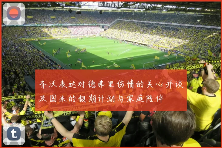 齐沃表达对德弗里伤情的关心并谈及国米的假期计划与家庭陪伴