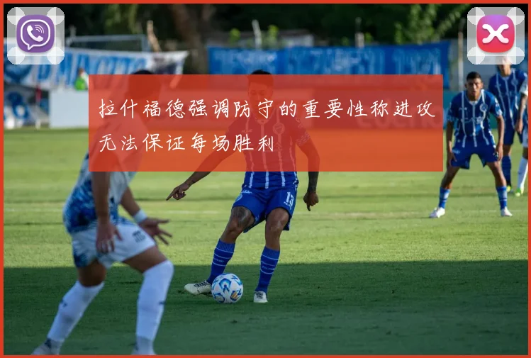 拉什福德强调防守的重要性称进攻无法保证每场胜利