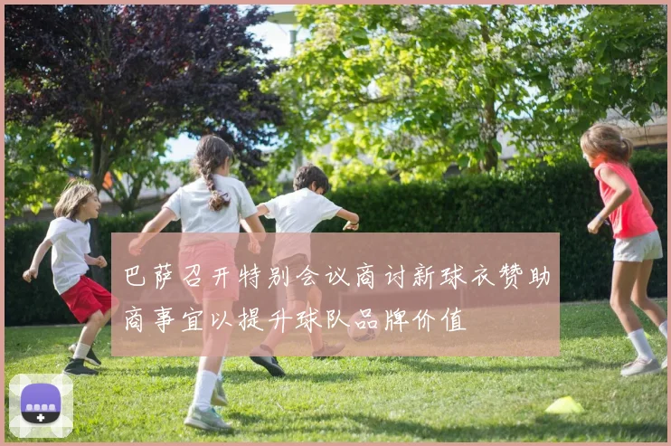巴萨召开特别会议商讨新球衣赞助商事宜以提升球队品牌价值