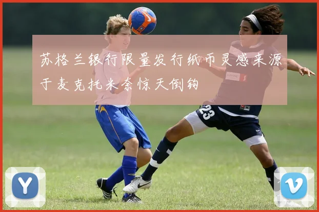 苏格兰银行限量发行纸币灵感来源于麦克托米奈惊天倒钩