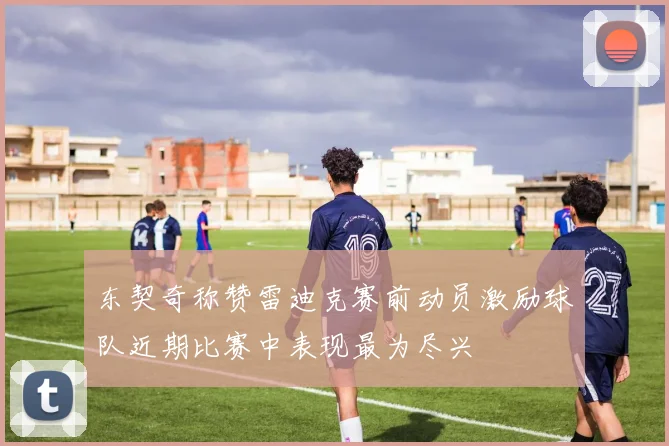 东契奇称赞雷迪克赛前动员激励球队近期比赛中表现最为尽兴