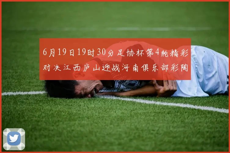 6月19日19时30分足协杯第4轮精彩对决江西庐山迎战河南俱乐部彩陶坊
