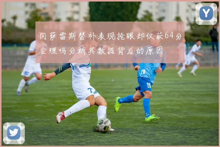 冈萨雷斯替补表现抢眼却仅获64分合理吗分析其数据背后的原因