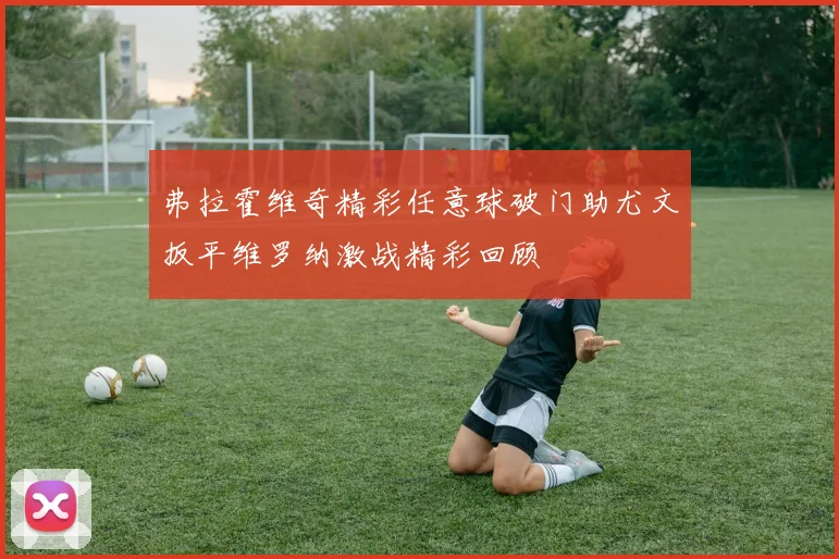 弗拉霍维奇精彩任意球破门助尤文扳平维罗纳激战精彩回顾