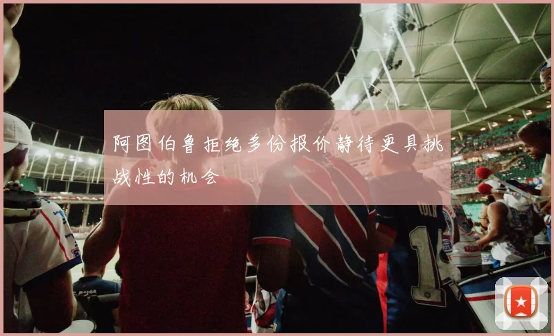 阿图伯鲁拒绝多份报价静待更具挑战性的机会