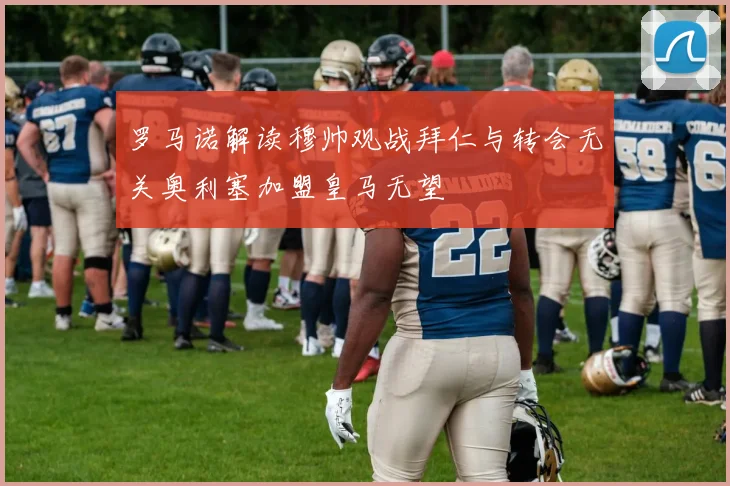 罗马诺解读穆帅观战拜仁与转会无关奥利塞加盟皇马无望