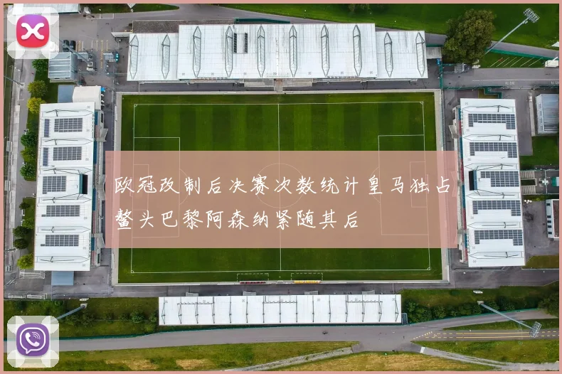 欧冠改制后决赛次数统计皇马独占鳌头巴黎阿森纳紧随其后