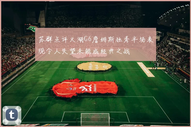 苏群点评火湖G6詹姆斯独秀半场表现令人失望未能成经典之战