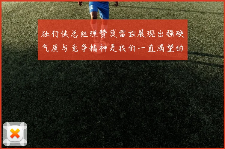 独行侠总经理赞莫雷兹展现出强硬气质与竞争精神是我们一直渴望的特质