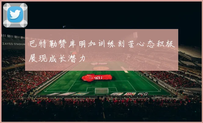 巴特勒赞库明加训练刻苦心态积极展现成长潜力