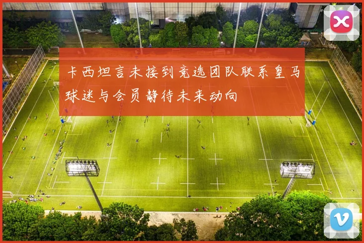 卡西坦言未接到竞选团队联系皇马球迷与会员静待未来动向
