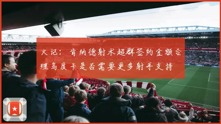 火记：肯纳德射术超群签约金额合理乌度卡是否需要更多射手支持